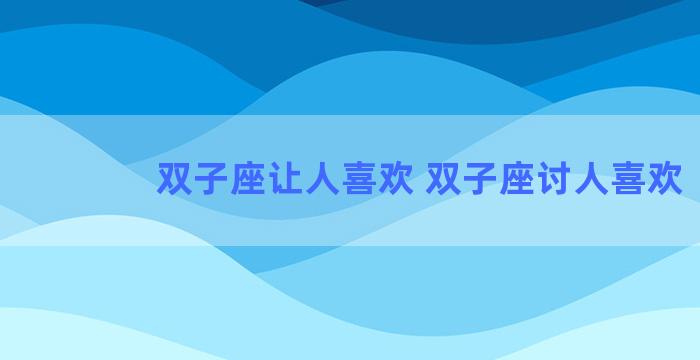 双子座让人喜欢 双子座讨人喜欢